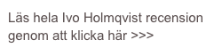 Läs hela Ivo Holmqvist recension genom att klicka här >>>